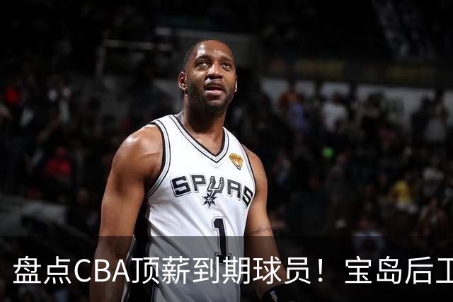 盘点CBA顶薪到期球员！宝岛后卫再冲总冠军，吴前或签老将合同，亚洲第一控卫面临退役！